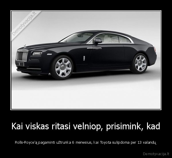 Kai viskas ritasi velniop, prisimink, kad - Rolls-Royce'ą pagaminti užtrunka 6 mėnesius, kai Toyota sulipdoma per 13 valandų