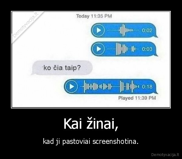 Kai žinai, - kad ji pastoviai screenshotina.