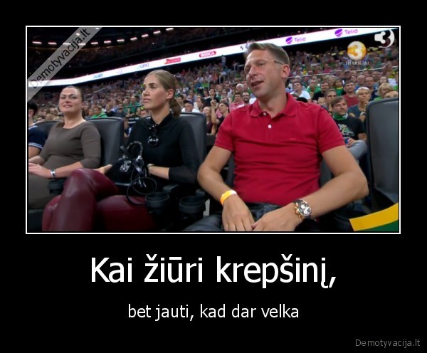 Kai žiūri krepšinį, - bet jauti, kad dar velka