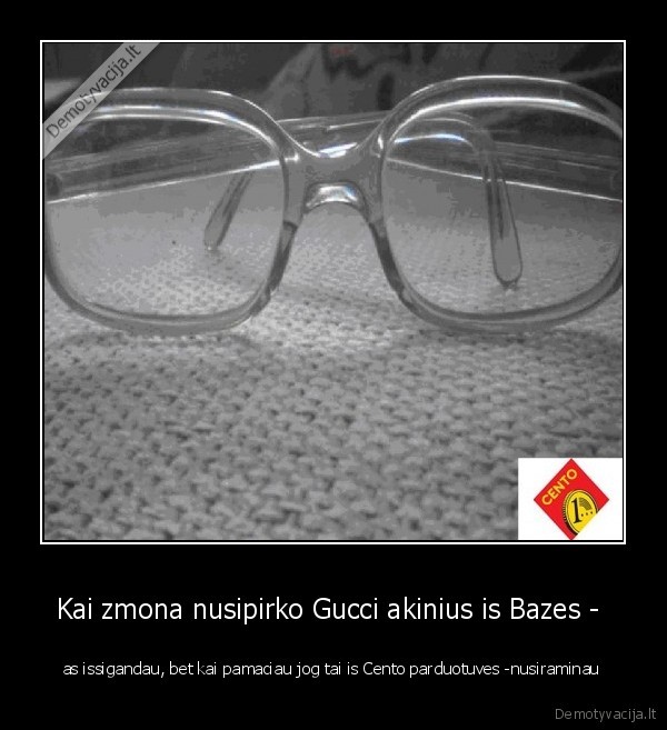 Kai zmona nusipirko Gucci akinius is Bazes -  - as issigandau, bet kai pamaciau jog tai is Cento parduotuves -nusiraminau