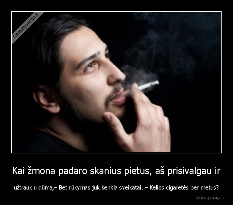 Kai žmona padaro skanius pietus, aš prisivalgau ir - užtraukiu dūmą.– Bet rūkymas juk kenkia sveikatai. – Kelios cigaretės per metus?