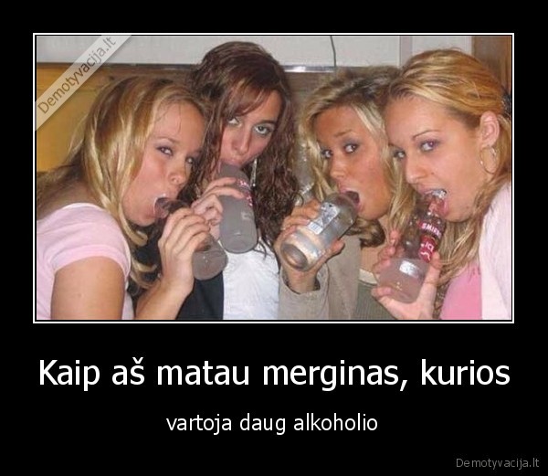 Kaip aš matau merginas, kurios - vartoja daug alkoholio