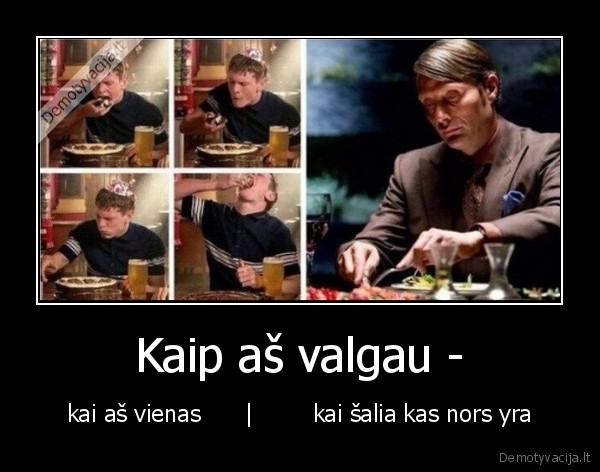 Kaip aš valgau - - kai aš vienas      |        kai šalia kas nors yra