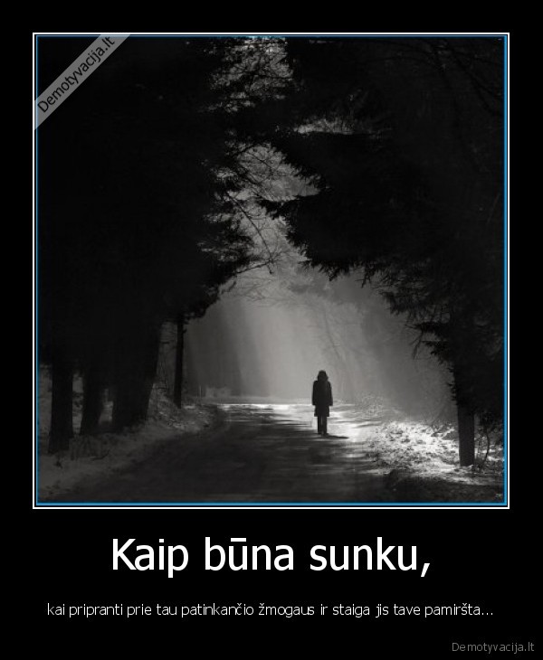 Kaip būna sunku, - kai pripranti prie tau patinkančio žmogaus ir staiga jis tave pamiršta...