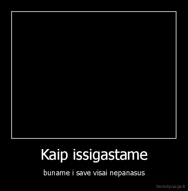 Kaip issigastame - buname i save visai nepanasus