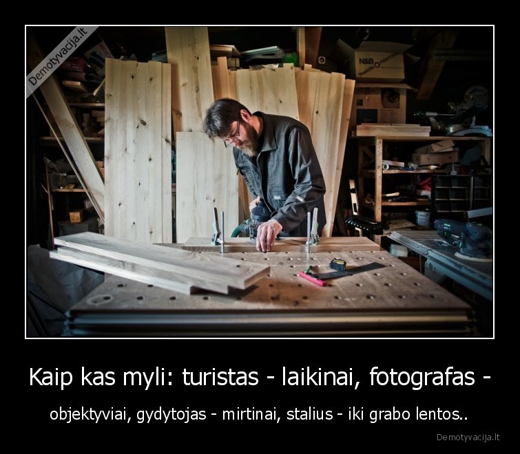 Kaip kas myli: turistas - laikinai, fotografas - - objektyviai, gydytojas - mirtinai, stalius - iki grabo lentos..