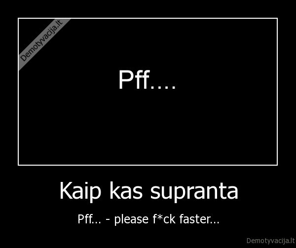 Kaip kas supranta - Pff... - please f*ck faster...