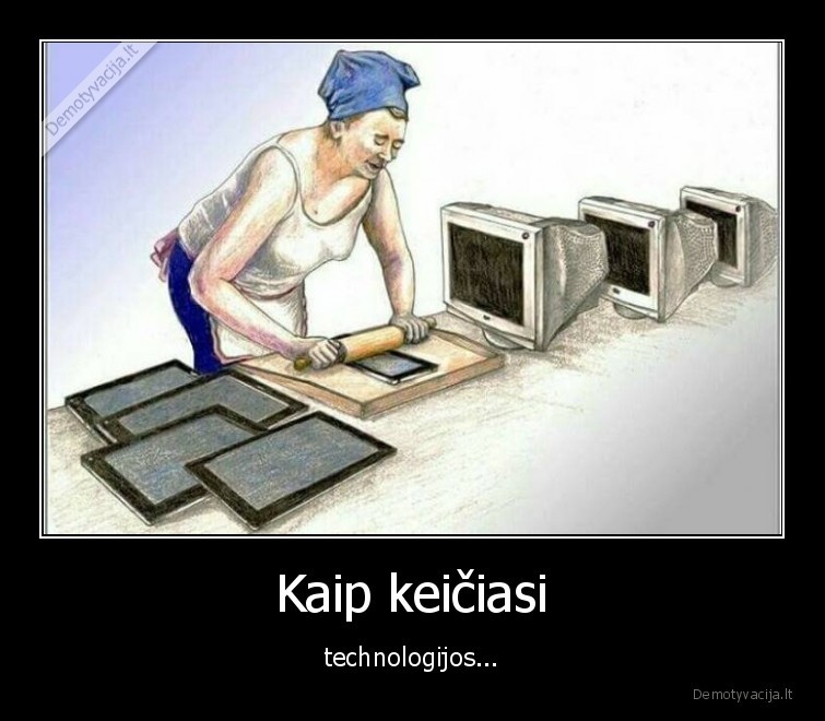 Kaip keičiasi - technologijos...