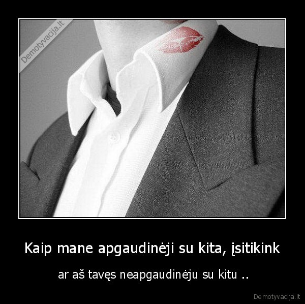 Kaip mane apgaudinėji su kita, įsitikink -  ar aš tavęs neapgaudinėju su kitu ..