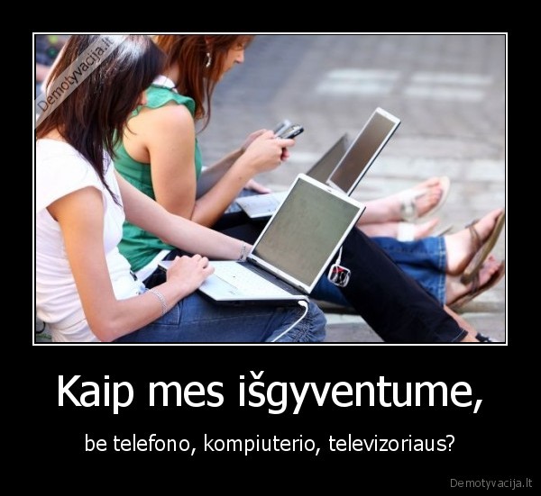 Kaip mes išgyventume, - be telefono, kompiuterio, televizoriaus?