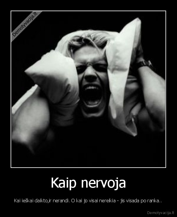 Kaip nervoja - Kai ieškai daikto,ir nerandi. O kai jo visai nereikia - jis visada po ranka..