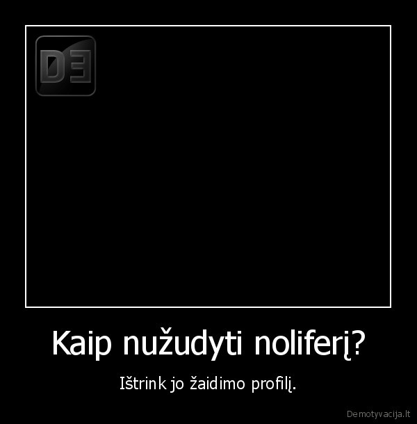 Kaip nužudyti noliferį? - Ištrink jo žaidimo profilį.