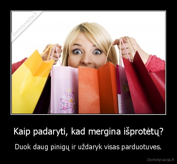 Kaip padaryti, kad mergina išprotėtų? - Duok daug pinigų ir uždaryk visas parduotuves.