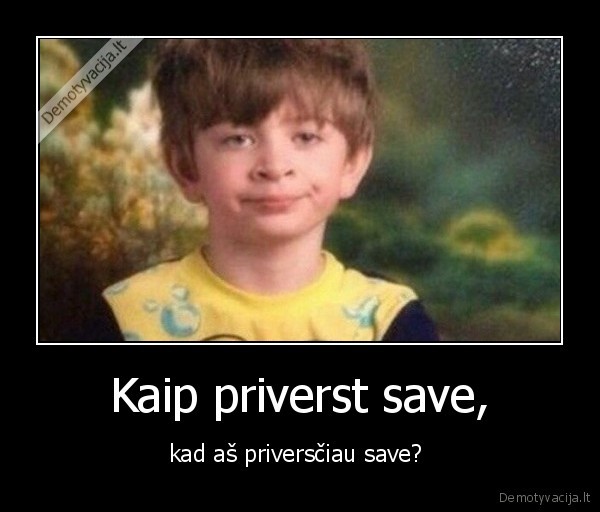 Kaip priverst save, - kad aš priversčiau save? 