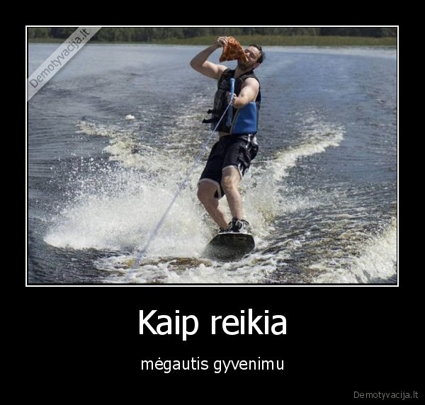 Kaip reikia - mėgautis gyvenimu