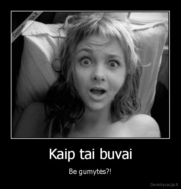 Kaip tai buvai - Be gumytės?!