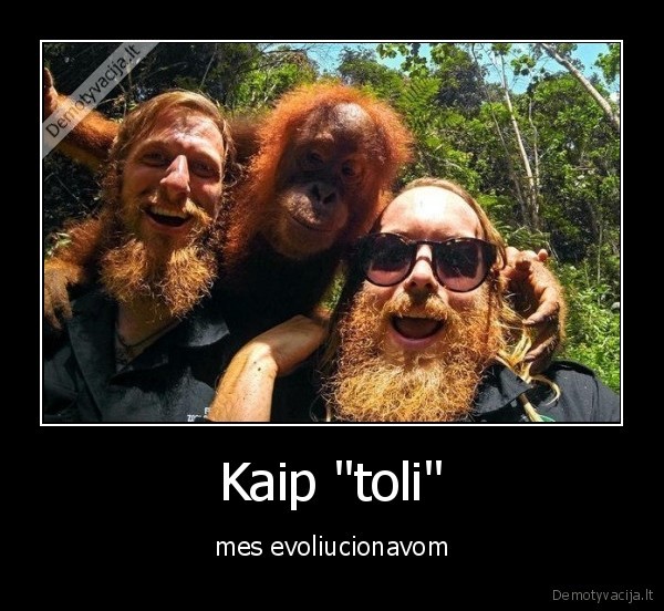 Kaip "toli" - mes evoliucionavom