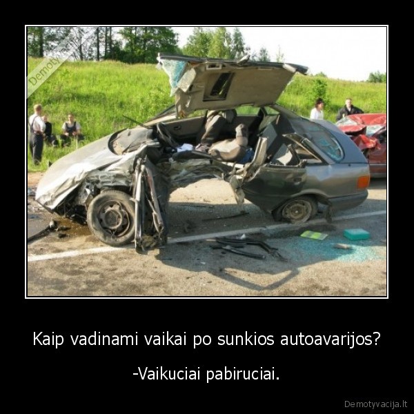 Kaip vadinami vaikai po sunkios autoavarijos? - -Vaikuciai pabiruciai.