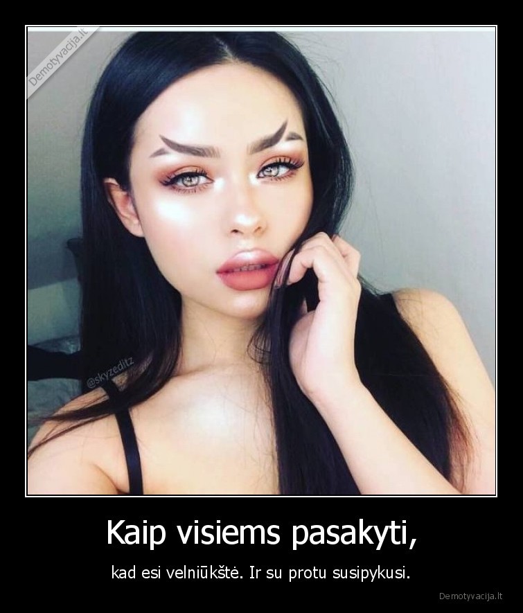 Kaip visiems pasakyti, - kad esi velniūkštė. Ir su protu susipykusi.