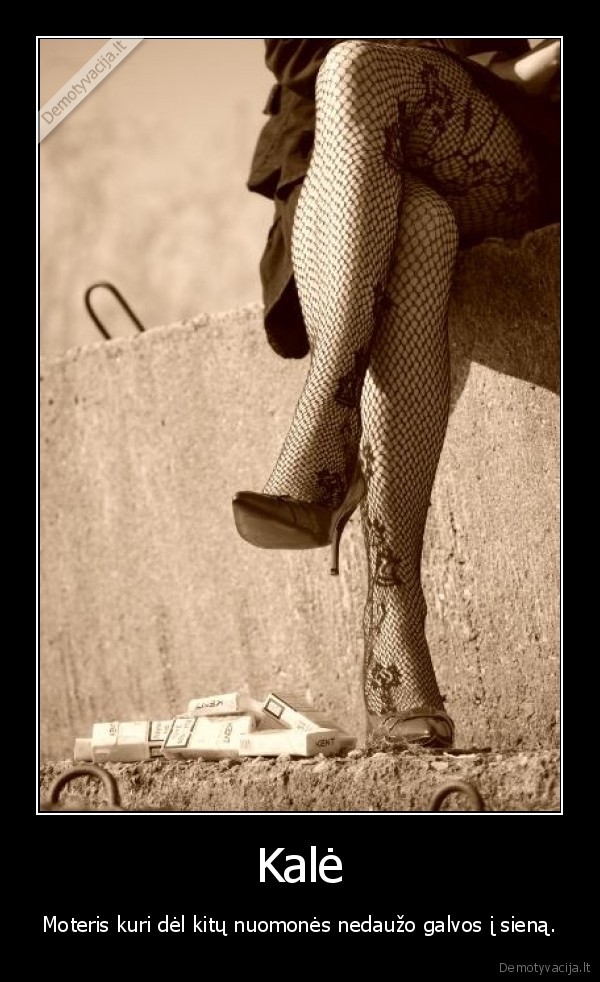 Kalė - Moteris kuri dėl kitų nuomonės nedaužo galvos į sieną.
