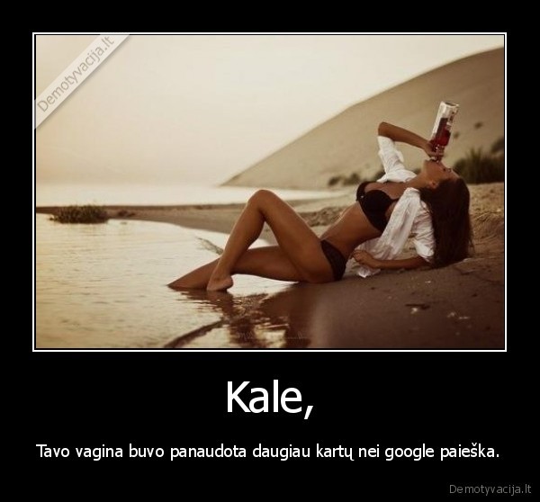 Kale, - Tavo vagina buvo panaudota daugiau kartų nei google paieška.