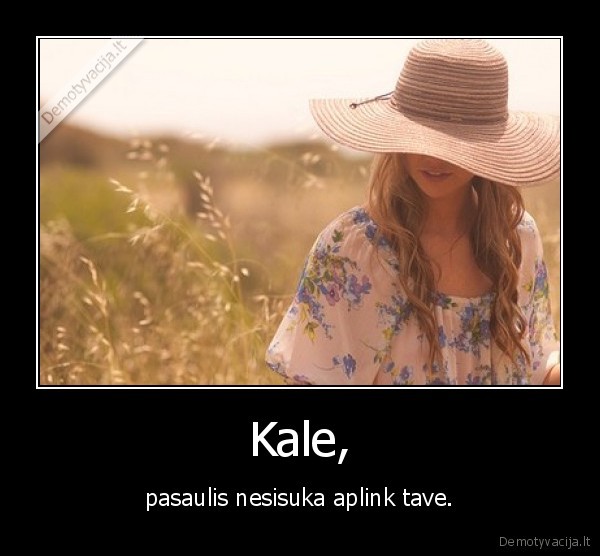 Kale, - pasaulis nesisuka aplink tave.