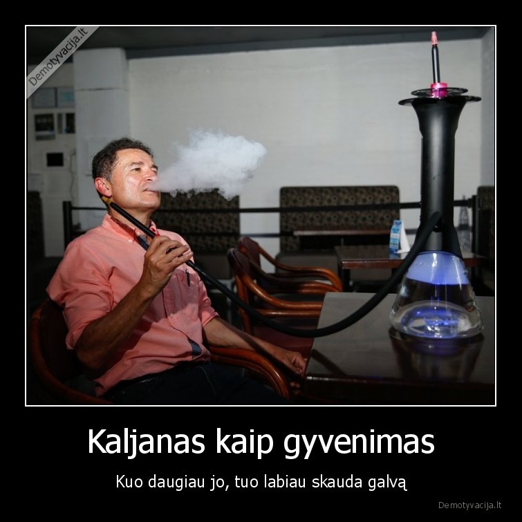 Kaljanas kaip gyvenimas - Kuo daugiau jo, tuo labiau skauda galvą
