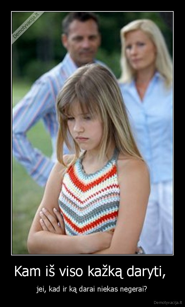 Kam iš viso kažką daryti,  - jei, kad ir ką darai niekas negerai?