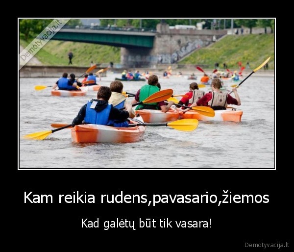 Kam reikia rudens,pavasario,žiemos - Kad galėtų būt tik vasara!