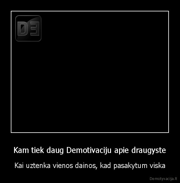 Kam tiek daug Demotivaciju apie draugyste - Kai uztenka vienos dainos, kad pasakytum viska
