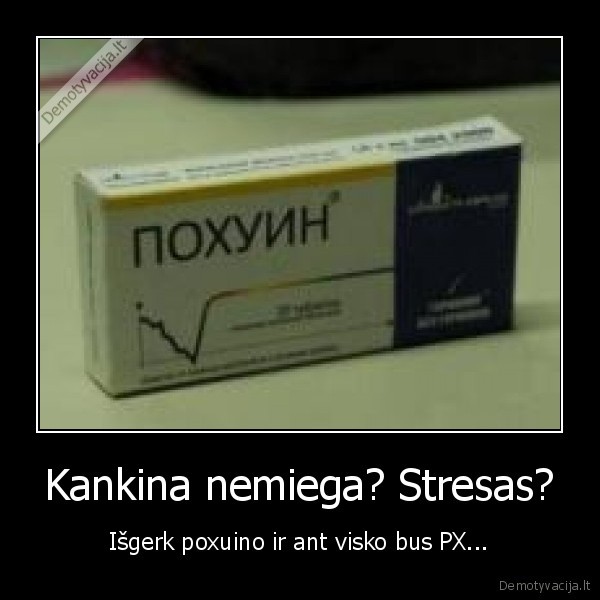 Kankina nemiega? Stresas? - Išgerk poxuino ir ant visko bus PX...