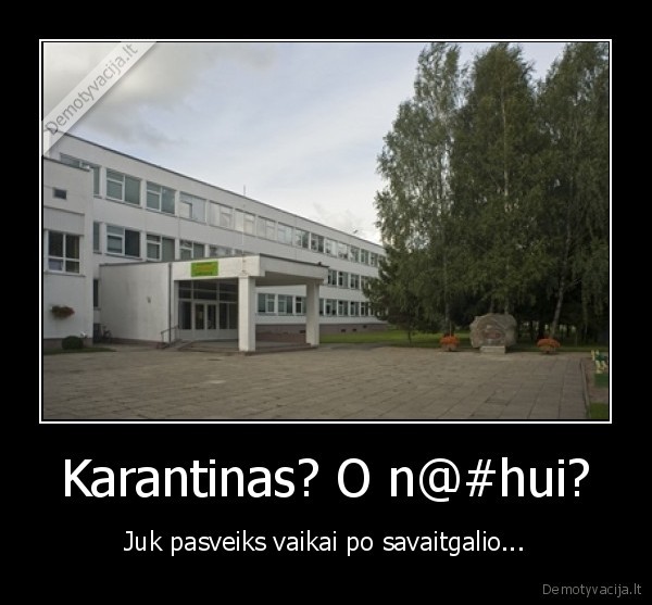 Karantinas? O n@#hui? - Juk pasveiks vaikai po savaitgalio...