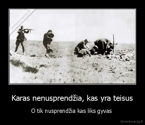 Karas nenusprendžia, kas yra teisus - O tik nusprendžia kas liks gyvas 