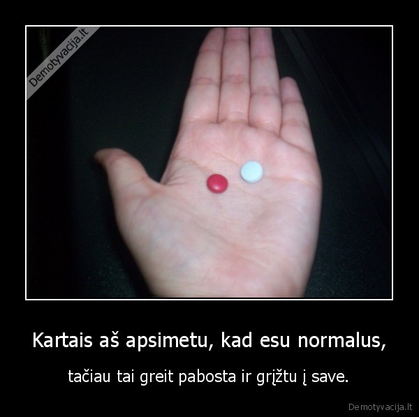 Kartais aš apsimetu, kad esu normalus, - tačiau tai greit pabosta ir grįžtu į save.