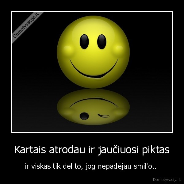 Kartais atrodau ir jaučiuosi piktas - ir viskas tik dėl to, jog nepadėjau smil'o.. 