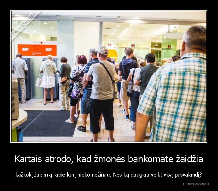 Kartais atrodo, kad žmonės bankomate žaidžia - kažkokį žaidimą, apie kurį nieko nežinau. Nes ką daugiau veikt visą pusvalandį?