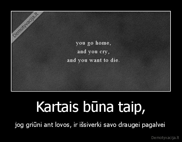 Kartais būna taip, - jog griūni ant lovos, ir išsiverki savo draugei pagalvei