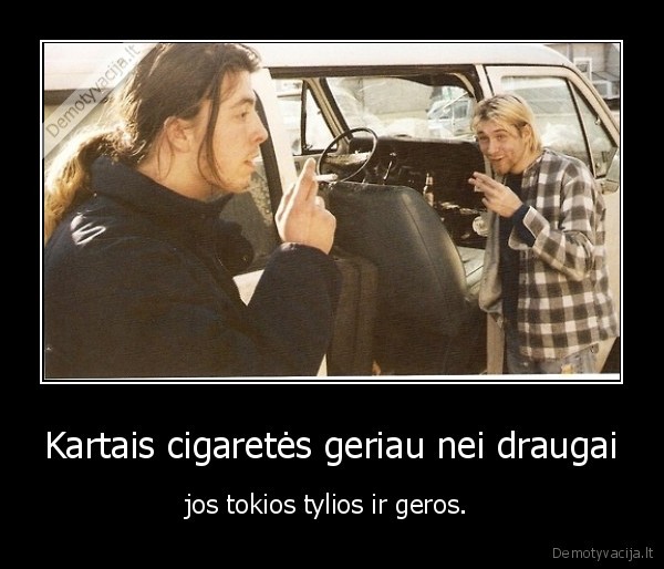 Kartais cigaretės geriau nei draugai - jos tokios tylios ir geros. 