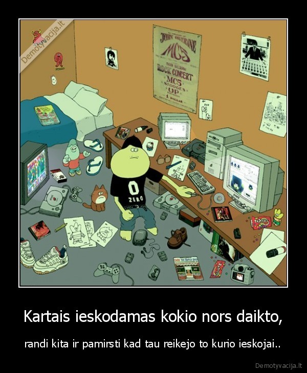 Kartais ieskodamas kokio nors daikto, - randi kita ir pamirsti kad tau reikejo to kurio ieskojai..