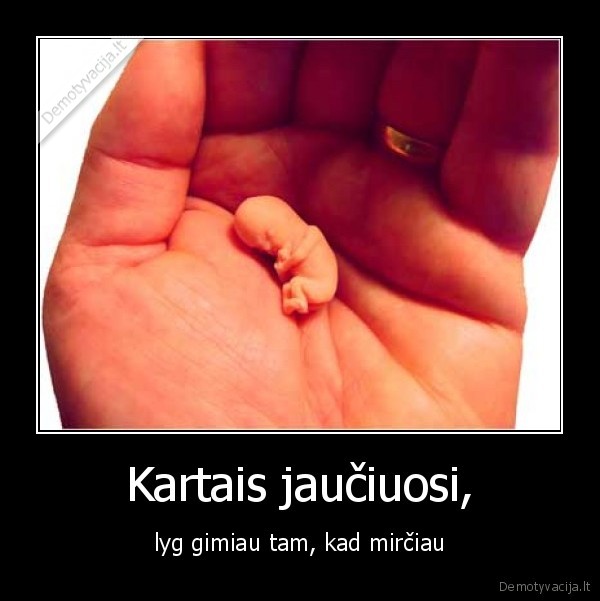 Kartais jaučiuosi, - lyg gimiau tam, kad mirčiau