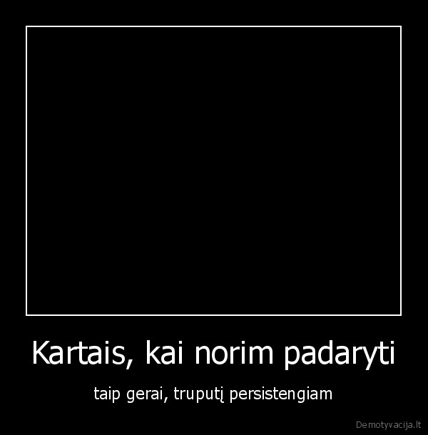 Kartais, kai norim padaryti - taip gerai, truputį persistengiam