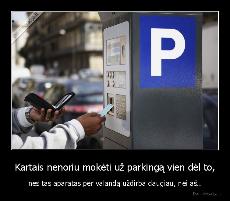 Kartais nenoriu mokėti už parkingą vien dėl to, - nes tas aparatas per valandą uždirba daugiau, nei aš..