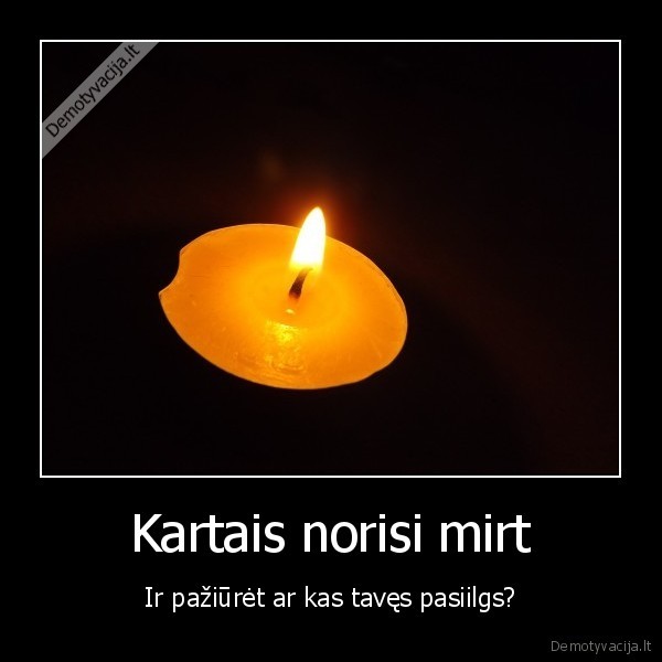 Kartais norisi mirt - Ir pažiūrėt ar kas tavęs pasiilgs?