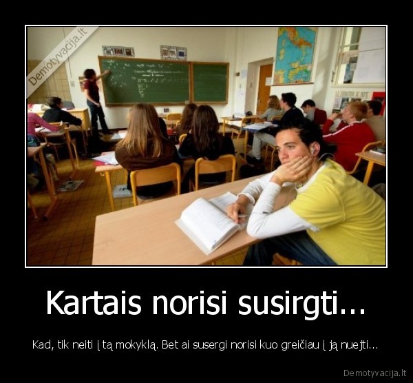 Kartais norisi susirgti... - Kad, tik neiti į tą mokyklą. Bet ai susergi norisi kuo greičiau į ją nuejti...