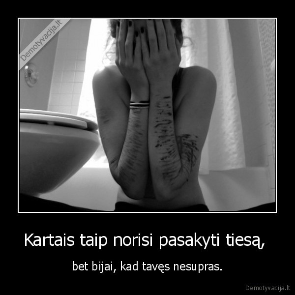 Kartais taip norisi pasakyti tiesą,  - bet bijai, kad tavęs nesupras.