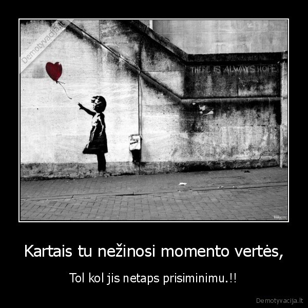 Kartais tu nežinosi momento vertės, - Tol kol jis netaps prisiminimu.!!