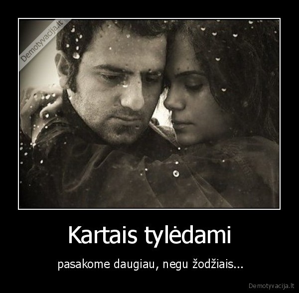 Kartais tylėdami -  pasakome daugiau, negu žodžiais...