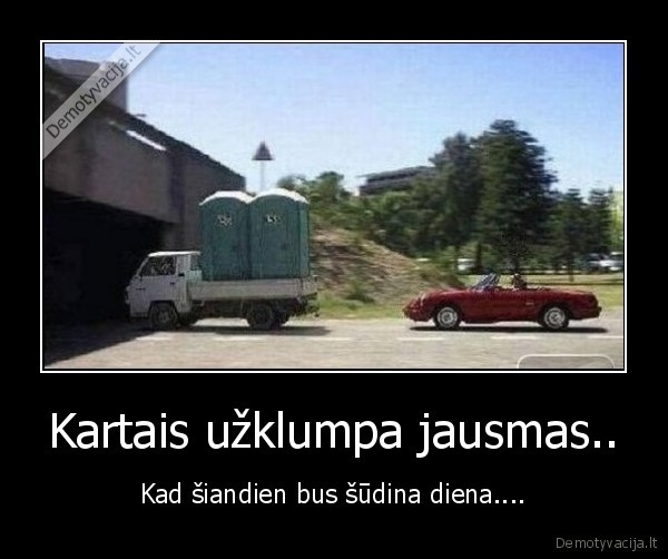 Kartais užklumpa jausmas.. - Kad šiandien bus šūdina diena....