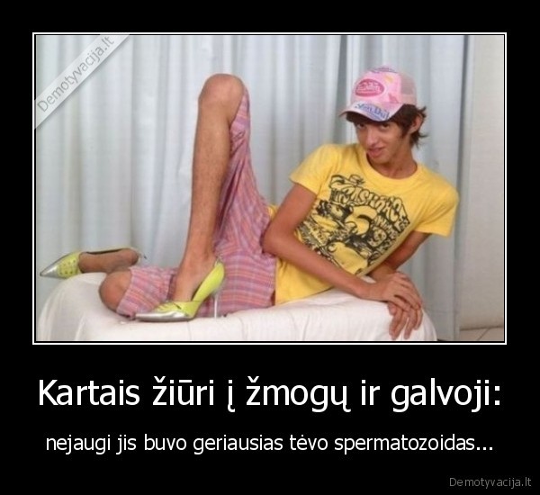 Kartais žiūri į žmogų ir galvoji: - nejaugi jis buvo geriausias tėvo spermatozoidas...