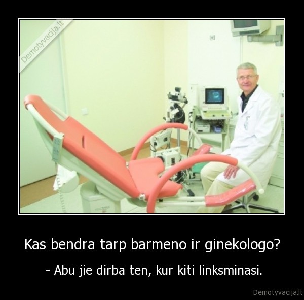 Kas bendra tarp barmeno ir ginekologo? -  - Abu jie dirba ten, kur kiti linksminasi.